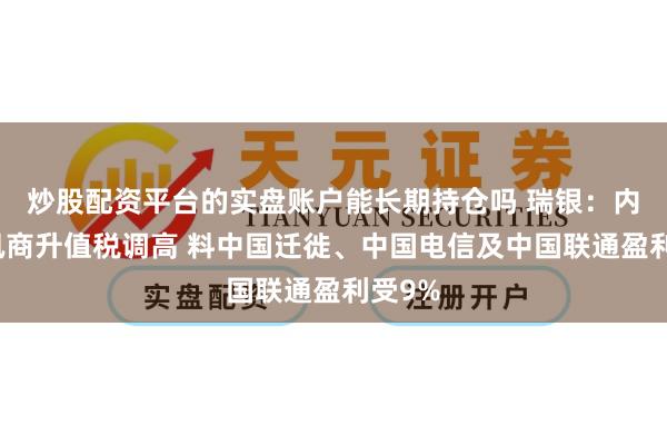 炒股配资平台的实盘账户能长期持仓吗 瑞银：内地电讯商升值税调高 料中国迁徙、中国电信及中国联通盈利受9%
