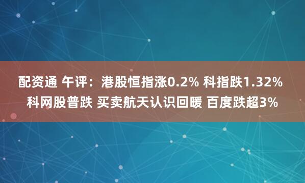 配资通 午评：港股恒指涨0.2% 科指跌1.32% 科网股普跌 买卖航天认识回暖 百度跌超3%
