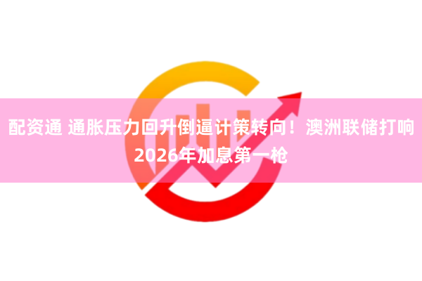 配资通 通胀压力回升倒逼计策转向！澳洲联储打响2026年加息第一枪