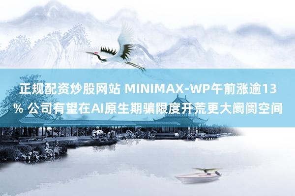 正规配资炒股网站 MINIMAX-WP午前涨逾13% 公司有望在AI原生期骗限度开荒更大阛阓空间