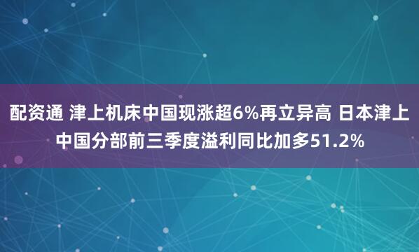 配资通 津上机床中国现涨超6%再立异高 日本津上中国分部前三季度溢利同比加多51.2%
