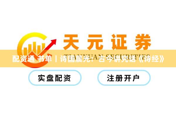 配资通 书单丨诗国晨光：古今讲究话《诗经》