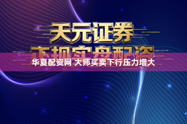 华夏配资网 大师买卖下行压力增大