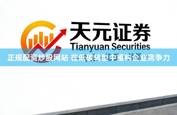 正规配资炒股网站 在低碳转型中重构企业竞争力