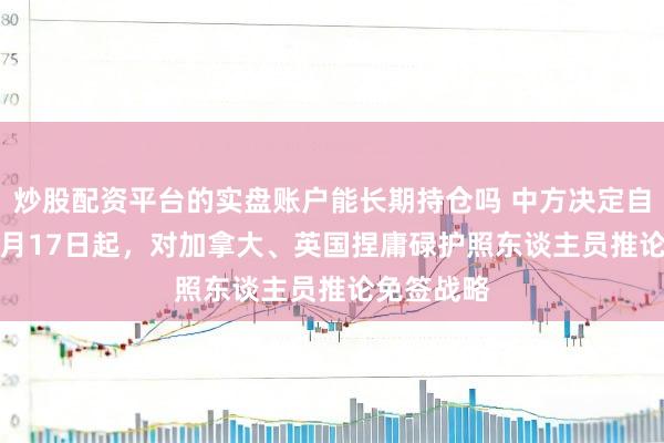 炒股配资平台的实盘账户能长期持仓吗 中方决定自2026年2月17日起，对加拿大、英国捏庸碌护照东谈主员推论免签战略