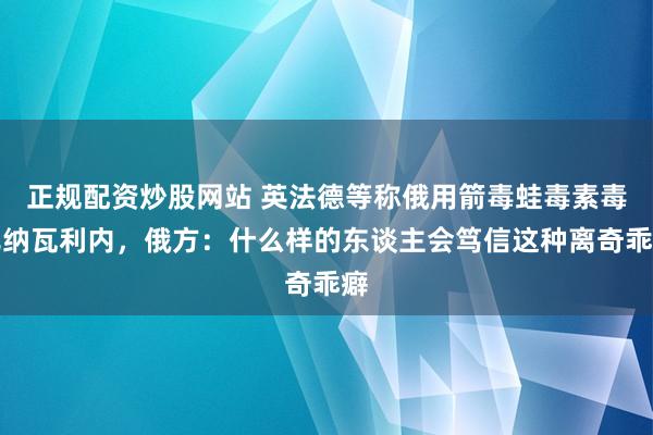 正规配资炒股网站 英法德等称俄用箭毒蛙毒素毒死纳瓦利内，俄方：什么样的东谈主会笃信这种离奇乖癖