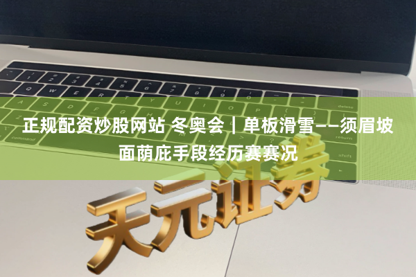正规配资炒股网站 冬奥会｜单板滑雪——须眉坡面荫庇手段经历赛赛况
