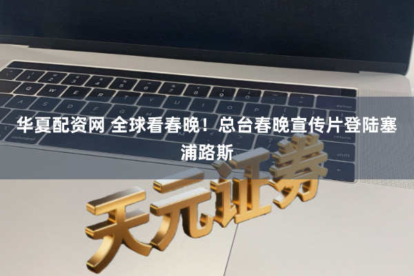 华夏配资网 全球看春晚！总台春晚宣传片登陆塞浦路斯