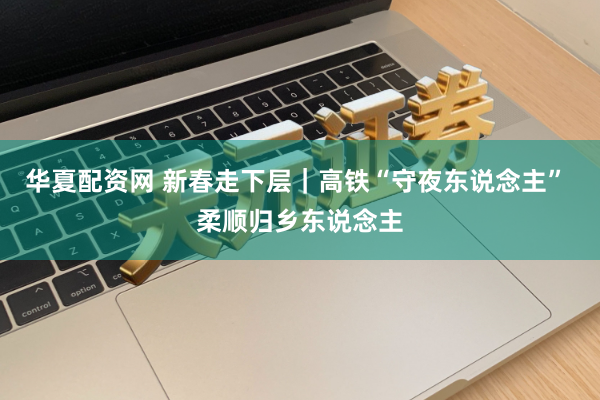 华夏配资网 新春走下层｜高铁“守夜东说念主” 柔顺归乡东说念主