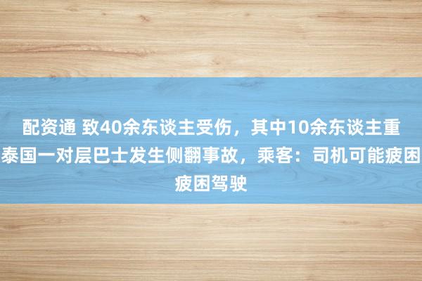 配资通 致40余东谈主受伤，其中10余东谈主重伤！泰国一对层巴士发生侧翻事故，乘客：司机可能疲困驾驶
