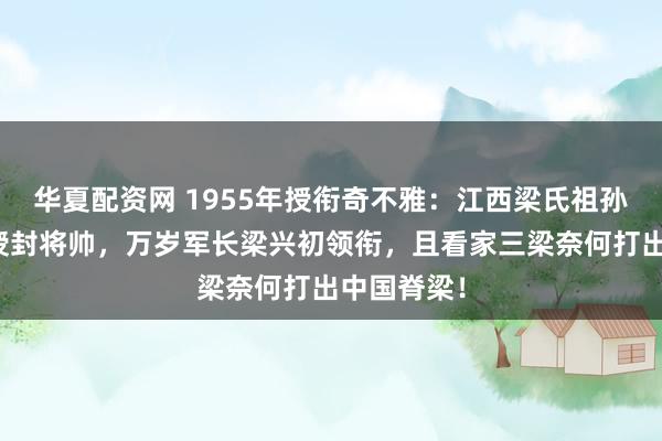 华夏配资网 1955年授衔奇不雅：江西梁氏祖孙三代同台授封将帅，万岁军长梁兴初领衔，且看家三梁奈何打出中国脊梁！