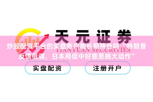 炒股配资平台的实盘账户能长期持仓吗 “特朗普反馈低调，日本局促中好意思搞大动作”