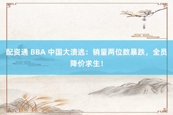配资通 BBA 中国大溃逃：销量两位数暴跌，全员降价求生！