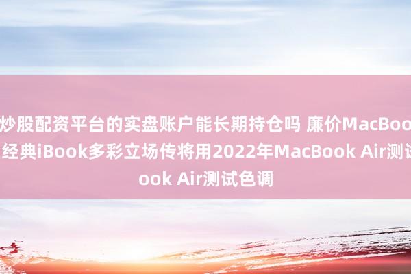 炒股配资平台的实盘账户能长期持仓吗 廉价MacBook不竭经典iBook多彩立场传将用2022年MacBook Air测试色调