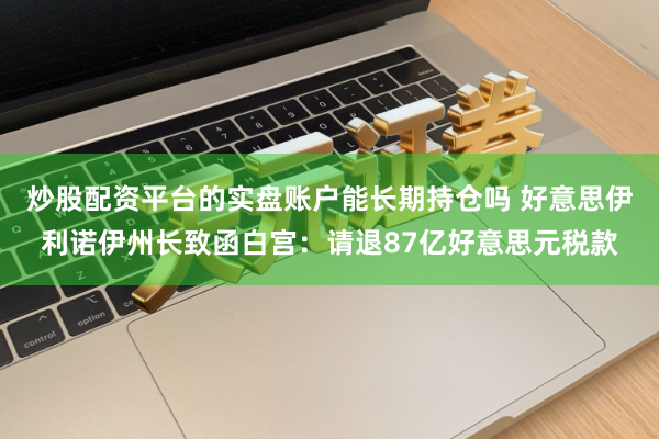 炒股配资平台的实盘账户能长期持仓吗 好意思伊利诺伊州长致函白宫：请退87亿好意思元税款