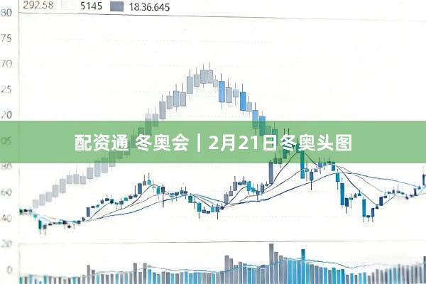 配资通 冬奥会｜2月21日冬奥头图