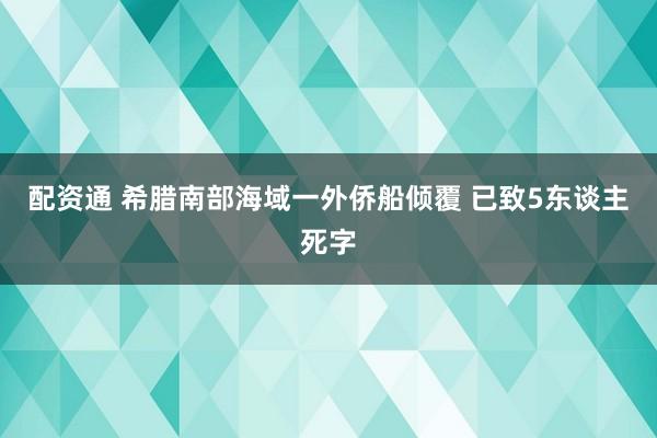 配资通 希腊南部海域一外侨船倾覆 已致5东谈主死字