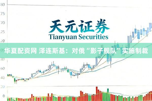 华夏配资网 泽连斯基：对俄“影子舰队”实施制裁