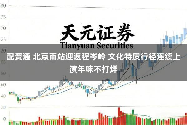 配资通 北京南站迎返程岑岭 文化特质行径连续上演年味不打烊