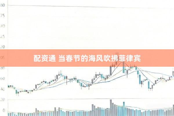 配资通 当春节的海风吹拂菲律宾