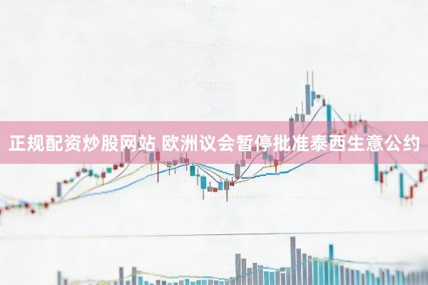 正规配资炒股网站 欧洲议会暂停批准泰西生意公约