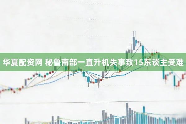 华夏配资网 秘鲁南部一直升机失事致15东谈主受难