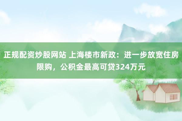 正规配资炒股网站 上海楼市新政：进一步放宽住房限购，公积金最高可贷324万元