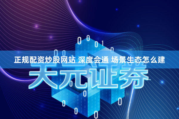 正规配资炒股网站 深度会通 场景生态怎么建