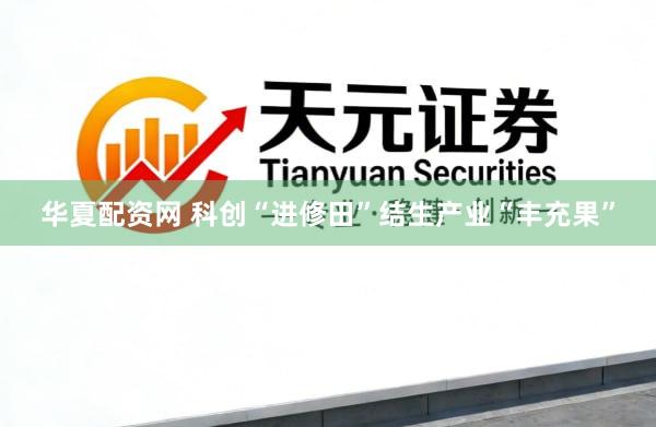 华夏配资网 科创“进修田”结生产业“丰充果”