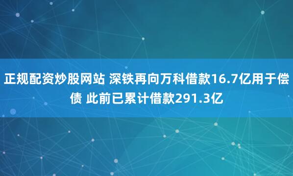 正规配资炒股网站 深铁再向万科借款16.7亿用于偿债 此前已累计借款291.3亿
