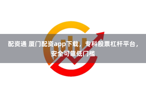 配资通 厦门配资app下载，专科股票杠杆平台，安全可靠低门槛