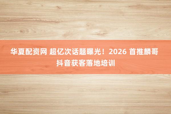 华夏配资网 超亿次话题曝光！2026 首推麟哥 抖音获客落地培训