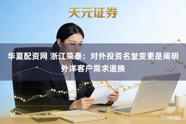 华夏配资网 浙江荣泰：对外投资名堂变更是阐明外洋客户需求退换