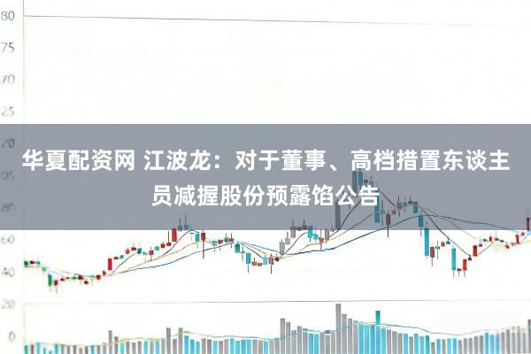 华夏配资网 江波龙：对于董事、高档措置东谈主员减握股份预露馅公告