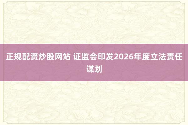 正规配资炒股网站 证监会印发2026年度立法责任谋划